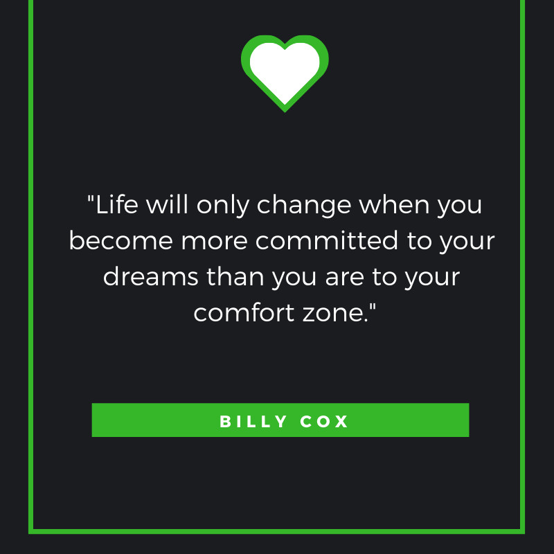 Life will only change when you become more committed to your dreams than you are to your comfort zone. -Billy Cox