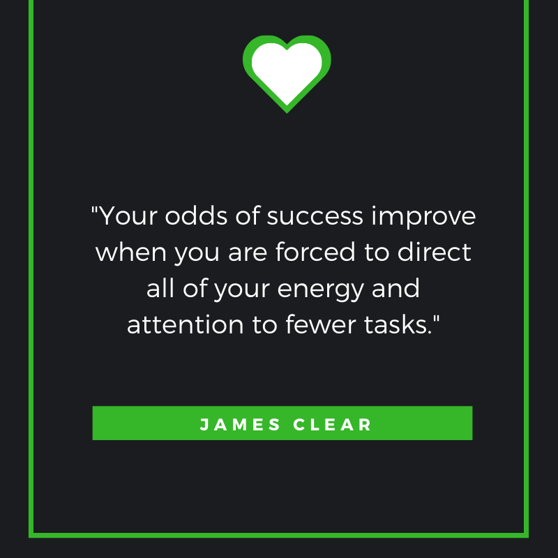 Your odds of success improve when you are forced to direct all of your energy and attention to fewer tasks. James Clear