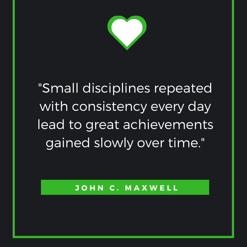 Small disciplines repeated with consistency every day lead to great achievements gained slowly over time. John C. Maxwell