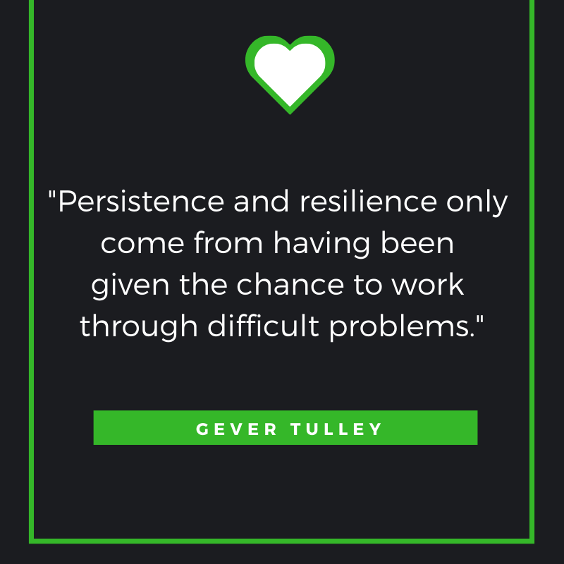 Persistence and resilience only come from having been given the chance to work through difficult problems. Gever Tulley