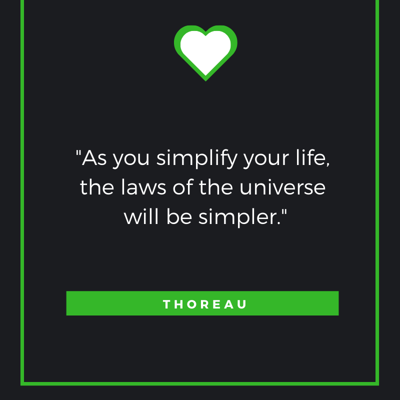 As you simplify your life, the laws of the universe will be simpler.” Thoreau