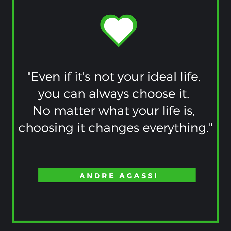 Even if it's not your ideal life, you can always choose it. No matter what your life is, choosing it changes everything. Andre Agassi