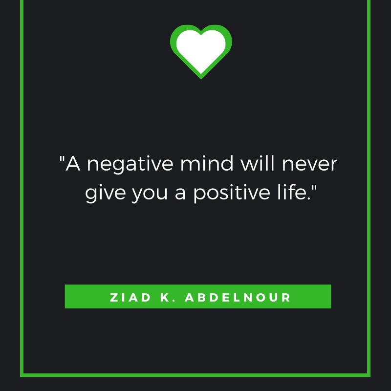 A negative mind will never give you a positive life.  Ziad K. Abdelnour