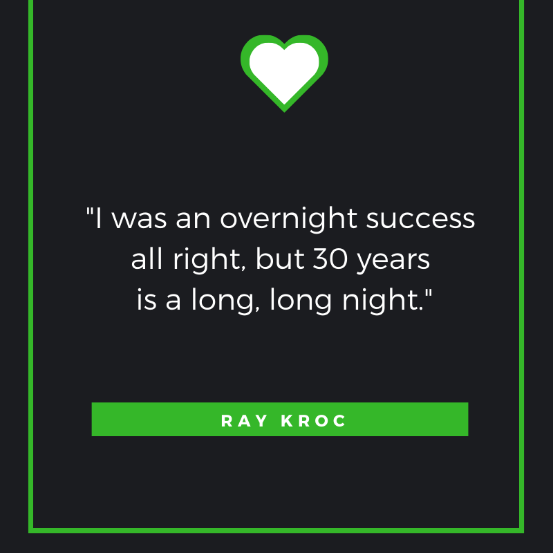 I was an overnight success all right, but 30 years is a long, long night.  Ray Kroc