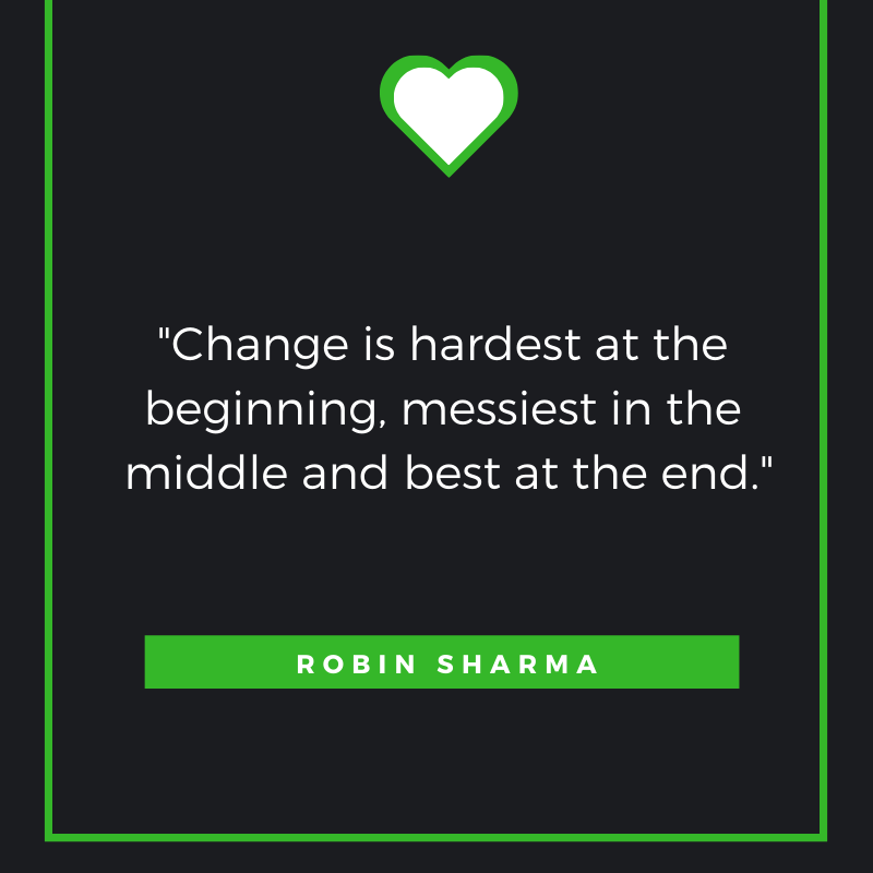 Change is hardest at the beginning, messiest in the middle and best at the end.” ― Robin Sharma