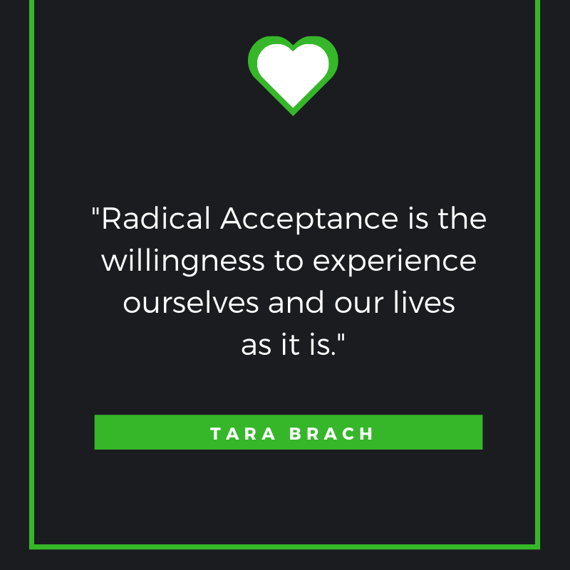 Radical Acceptance is the willingness to experience ourselves and our lives as it is. Tara Brach