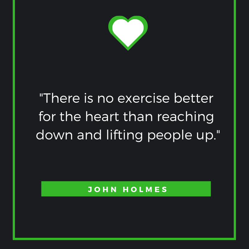 There is no exercise better for the heart than reaching down and lifting people up.  – John Holmes