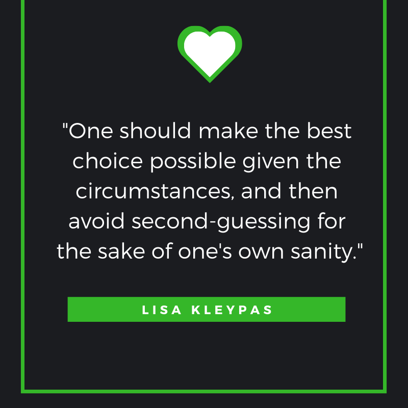 One should make the best choice possible given the circumstances, and then avoid second-guessing for the sake of one's own sanity. Lisa Kleypas