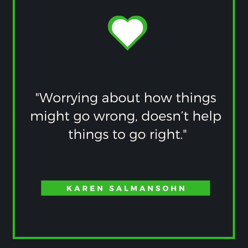 Worrying about how things might go wrong, doesn’t help things to go right. – Karen Salmansohn