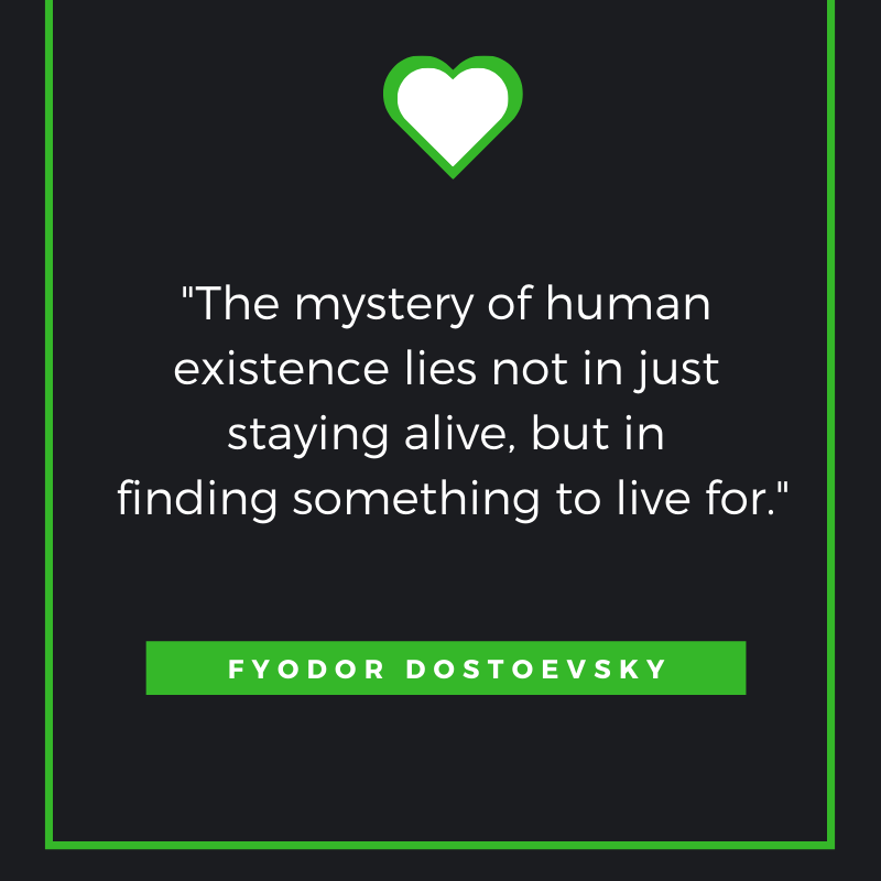 The mystery of human existence lies not in just staying alive, but in finding something to live for. Fyodor Dostoevsky