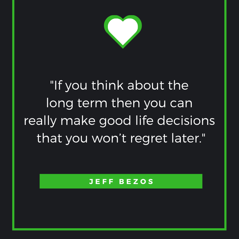 If you think about the long term then you can really make good life decisions that you won’t regret later. Jeff Bezos