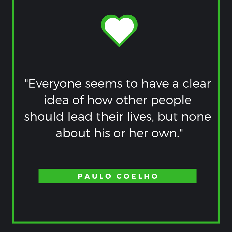 Everyone seems to have a clear idea of how other people should lead their lives, but none about his or her own. Paulo Coelho