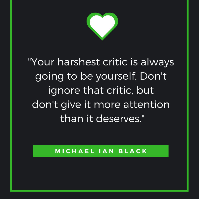 Your harshest critic is always going to be yourself. Don't ignore that critic, but don't give it more attention than it deserves.
Michael Ian Black