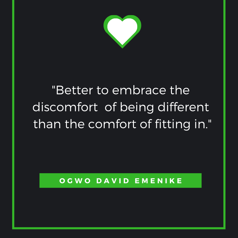 Better to embrace the discomfort of being different than the comfort of fitting in.” – Ogwo David Emenike