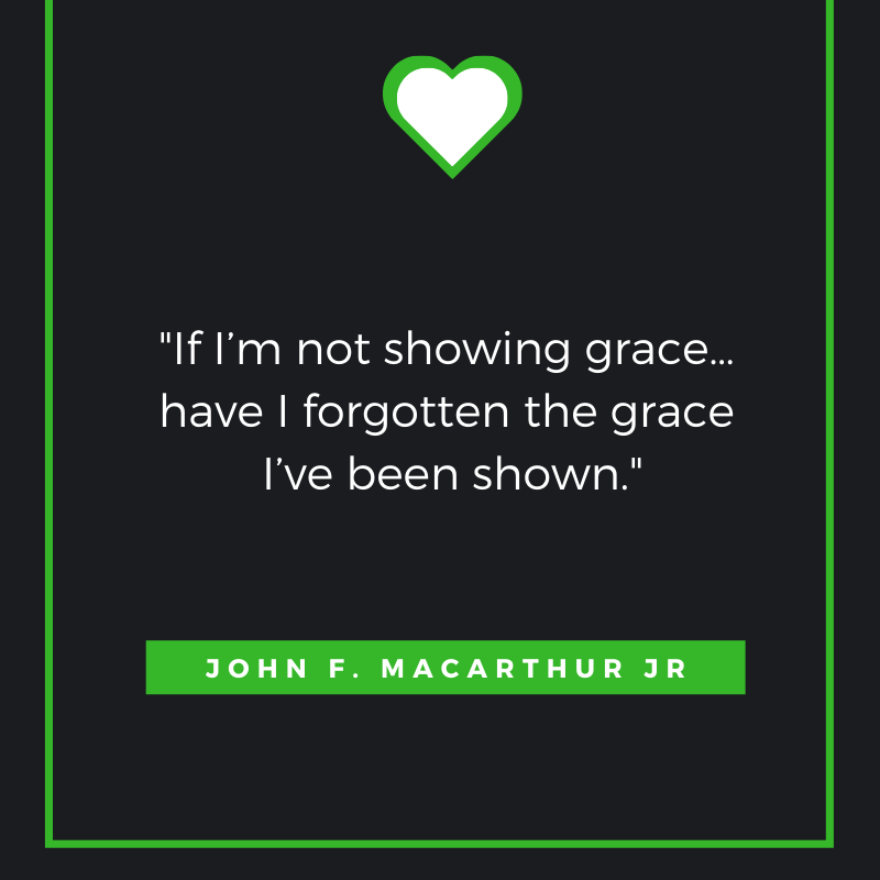 If I’m not showing grace… have I forgotten the grace I’ve been shown. – John F. Macarthur Jr.