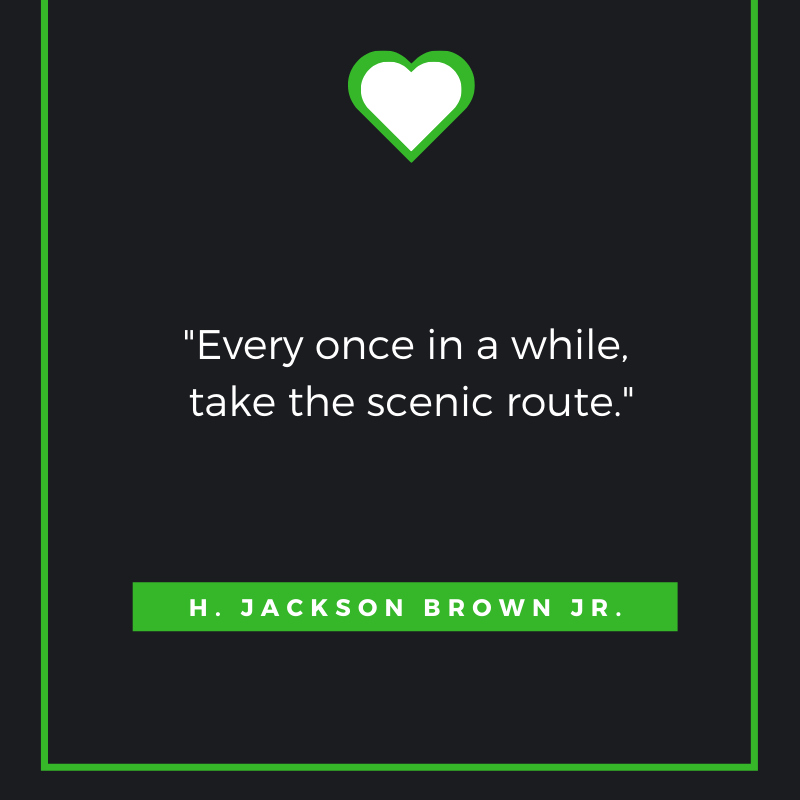 Every once in a while, take the scenic route. H. Jackson Brown Jr.