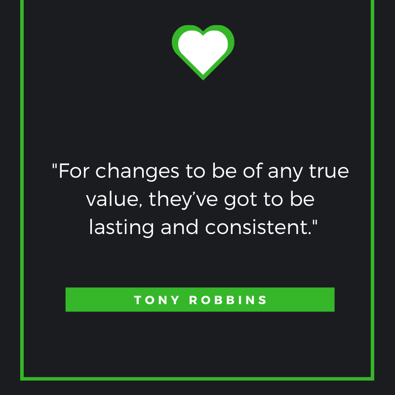 For changes to be of any true value, they’ve got to be lasting and consistent. Tony Robbins