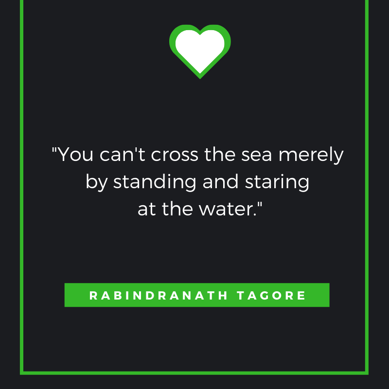 You can't cross the sea merely by standing and staring at the water. Rabindranath Tagore