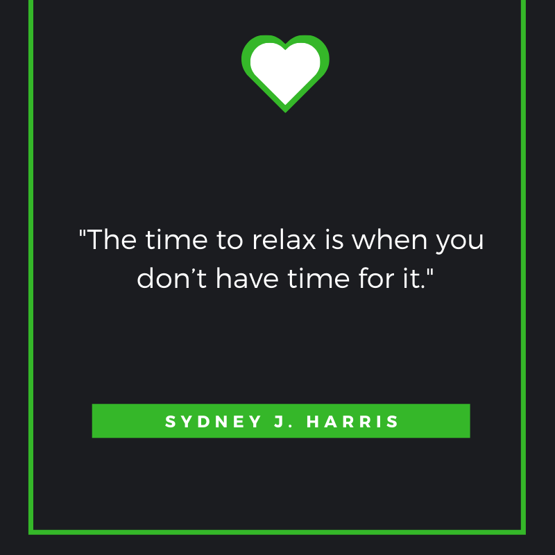 The time to relax is when you don’t have time for it. Sydney J. Harris.