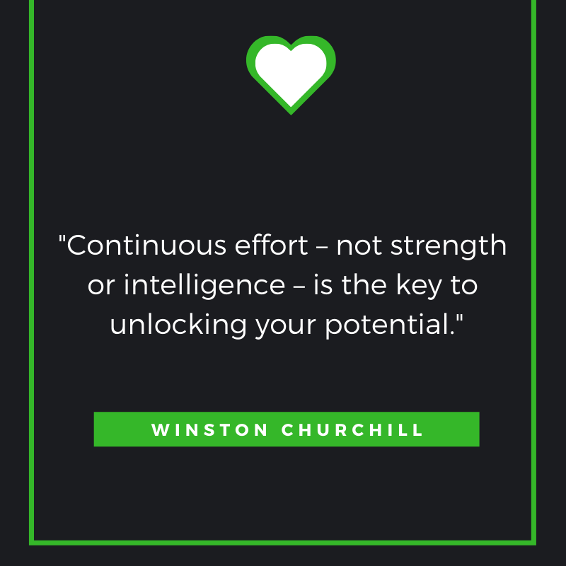 Continuous effort – not strength or intelligence – is the key to unlocking your potential. Winston Churchill