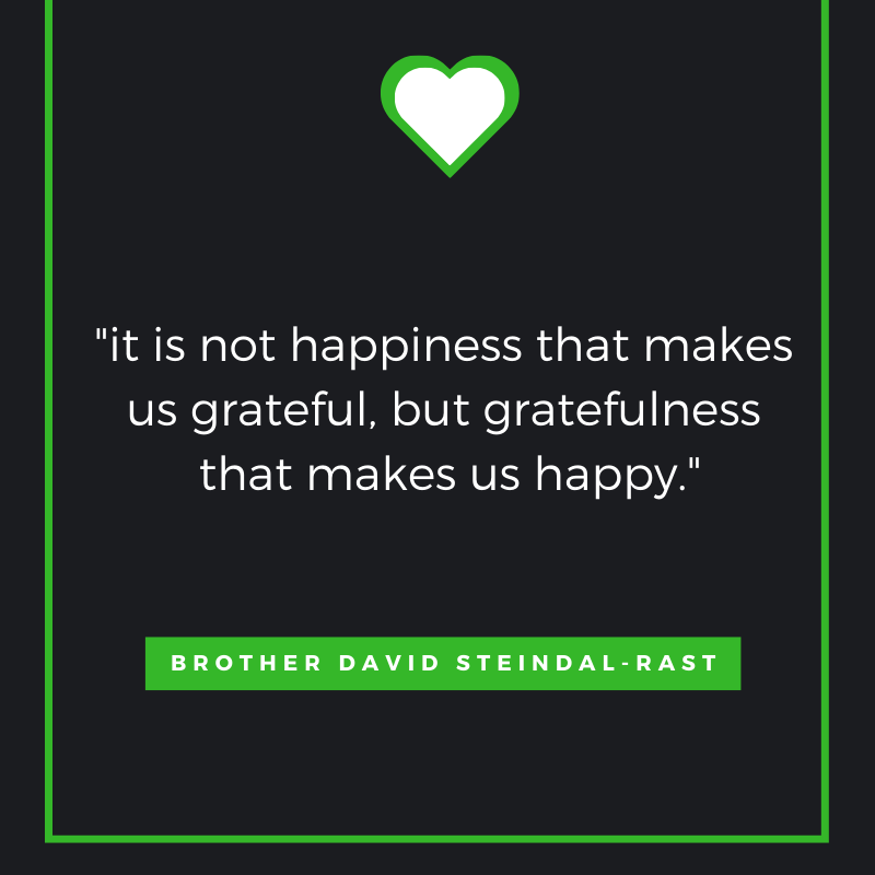 it is not happiness that makes us grateful, but gratefulness that makes us happy.” ~Brother David Steindl-Rast