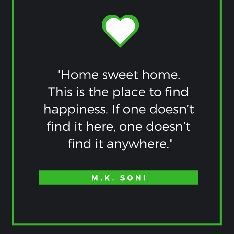 Home sweet home. This is the place to find happiness. If one doesn’t find it here, one doesn’t find it anywhere. M. K. Soni