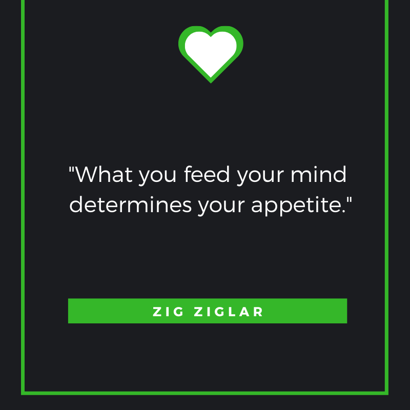 What you feed your mind determines your appetite. Zig Ziglar