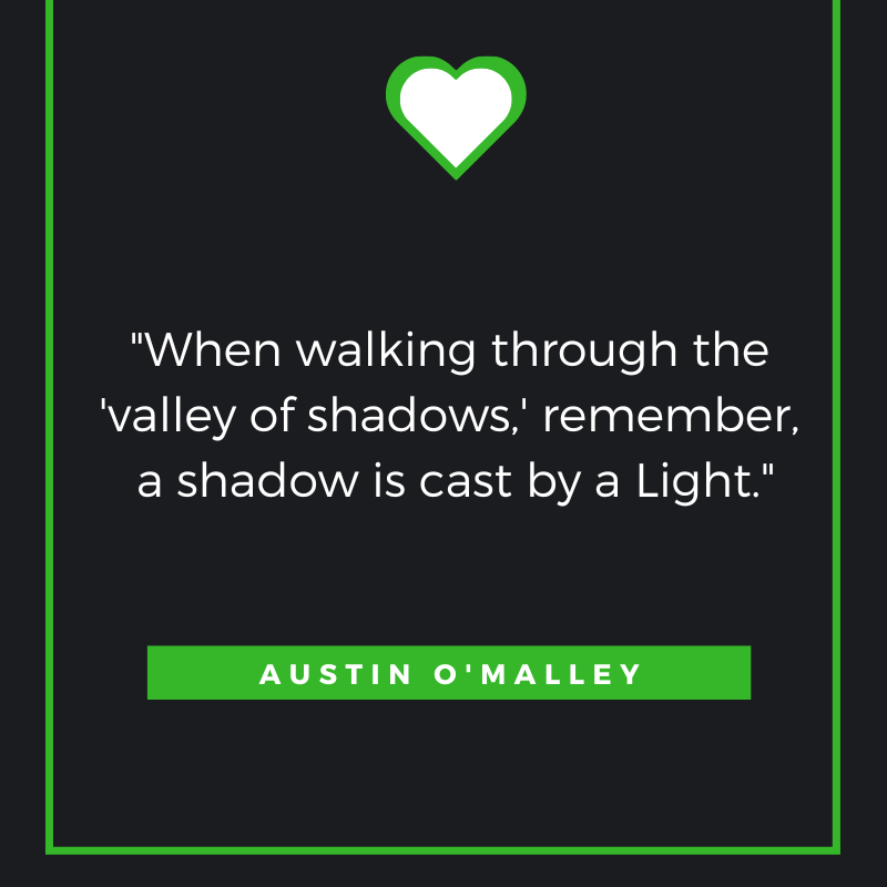 When walking through the 'valley of shadows,' remember, a shadow is cast by a Light. Austin O'Malley