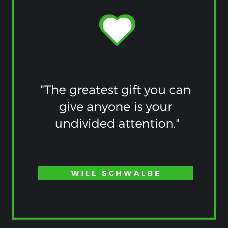 The greatest gift you can give anyone is your undivided attention. Will Schwalbe