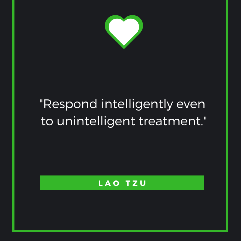 Respond intelligently even to unintelligent treatment. Lao Tzu