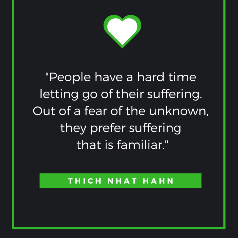 People have a hard time letting go of their suffering. Out of a fear of the unknown, they prefer suffering that is familiar. Thich Nhat Hanh